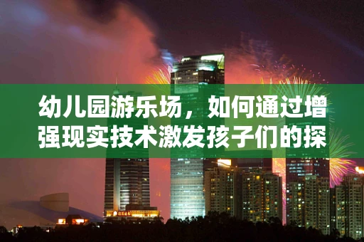 幼儿园游乐场，如何通过增强现实技术激发孩子们的探索欲？