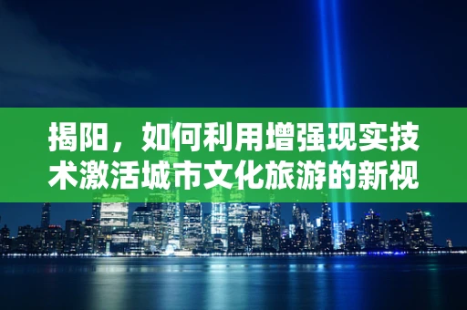 揭阳，如何利用增强现实技术激活城市文化旅游的新视界？