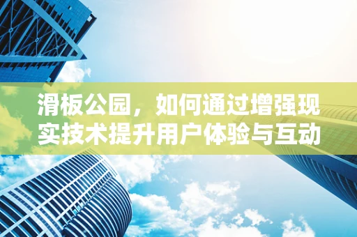 滑板公园，如何通过增强现实技术提升用户体验与互动性？