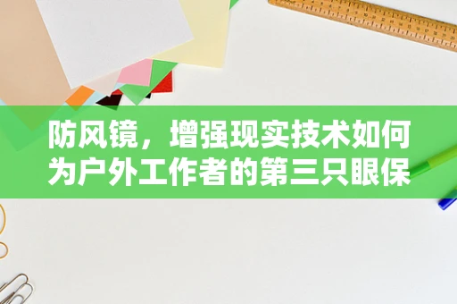 防风镜，增强现实技术如何为户外工作者的第三只眼保驾护航？