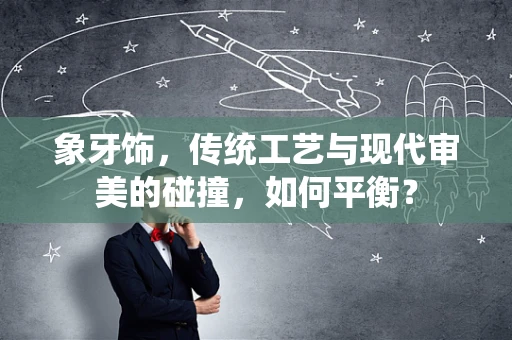 象牙饰，传统工艺与现代审美的碰撞，如何平衡？