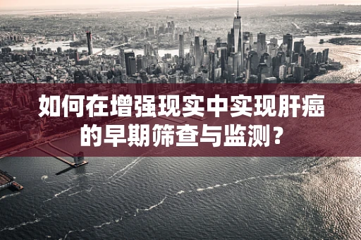 如何在增强现实中实现肝癌的早期筛查与监测？