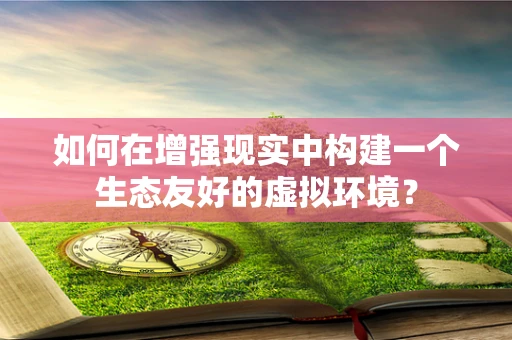 如何在增强现实中构建一个生态友好的虚拟环境？