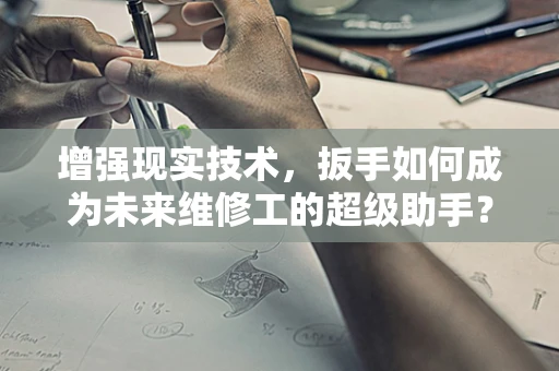 增强现实技术，扳手如何成为未来维修工的超级助手？