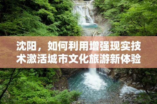 沈阳，如何利用增强现实技术激活城市文化旅游新体验？