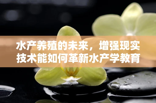 水产养殖的未来，增强现实技术能如何革新水产学教育与实践？