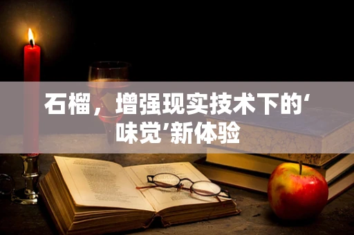 石榴，增强现实技术下的‘味觉’新体验