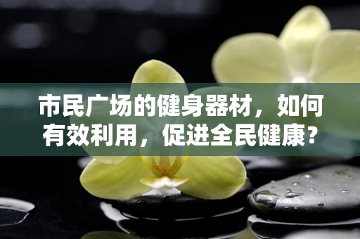 市民广场的健身器材，如何有效利用，促进全民健康？