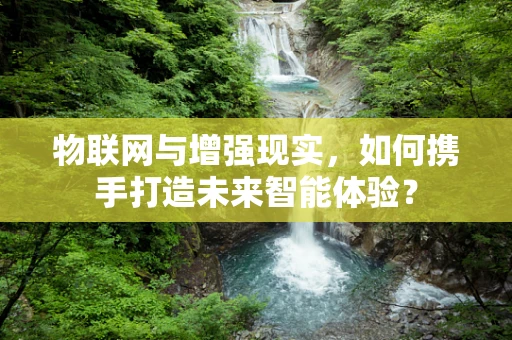 物联网与增强现实，如何携手打造未来智能体验？