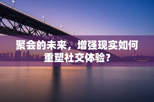 聚会的未来，增强现实如何重塑社交体验？