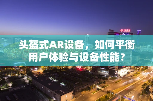 头盔式AR设备，如何平衡用户体验与设备性能？