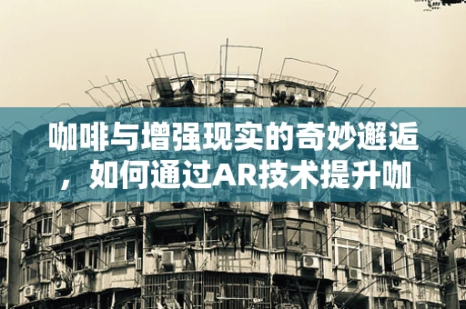 咖啡与增强现实的奇妙邂逅，如何通过AR技术提升咖啡体验？