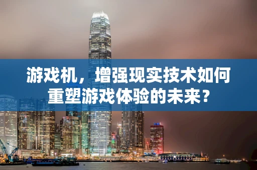游戏机，增强现实技术如何重塑游戏体验的未来？