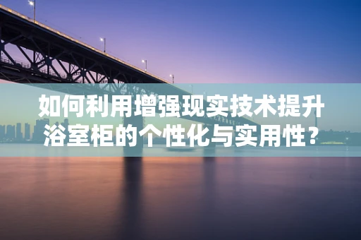 如何利用增强现实技术提升浴室柜的个性化与实用性？