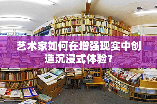 艺术家如何在增强现实中创造沉浸式体验？