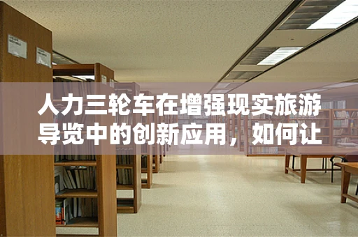人力三轮车在增强现实旅游导览中的创新应用，如何让古韵与未来相遇？