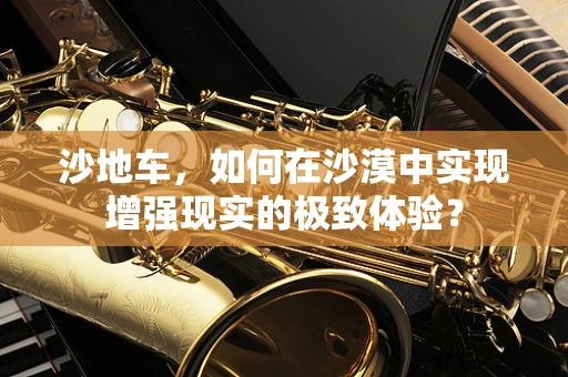 沙地车，如何在沙漠中实现增强现实的极致体验？