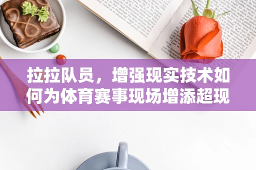拉拉队员，增强现实技术如何为体育赛事现场增添超现实体验？
