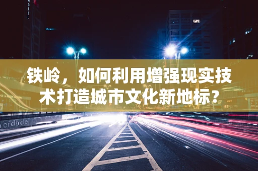 铁岭，如何利用增强现实技术打造城市文化新地标？
