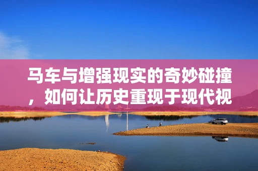 马车与增强现实的奇妙碰撞，如何让历史重现于现代视界？