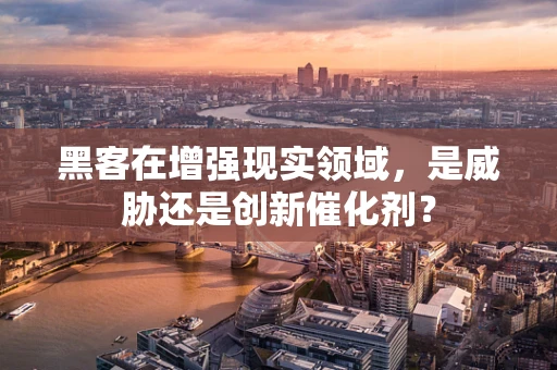 黑客在增强现实领域，是威胁还是创新催化剂？