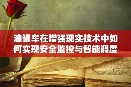 油罐车在增强现实技术中如何实现安全监控与智能调度？