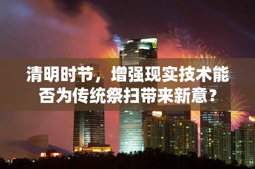 清明时节，增强现实技术能否为传统祭扫带来新意？