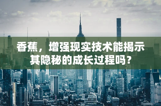 香蕉，增强现实技术能揭示其隐秘的成长过程吗？