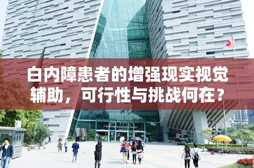 白内障患者的增强现实视觉辅助，可行性与挑战何在？