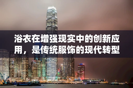 浴衣在增强现实中的创新应用，是传统服饰的现代转型，还是文化体验的新篇章？