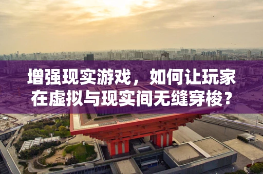 增强现实游戏，如何让玩家在虚拟与现实间无缝穿梭？