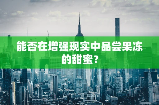 能否在增强现实中品尝果冻的甜蜜？