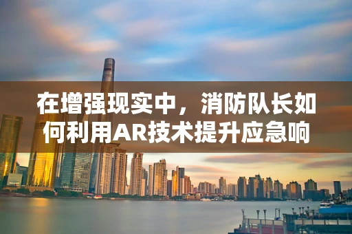 在增强现实中，消防队长如何利用AR技术提升应急响应能力？