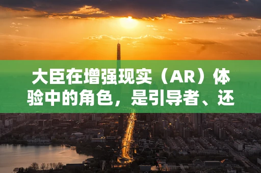 大臣在增强现实（AR）体验中的角色，是引导者、还是历史的见证者？
