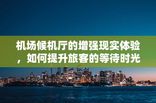 机场候机厅的增强现实体验，如何提升旅客的等待时光？