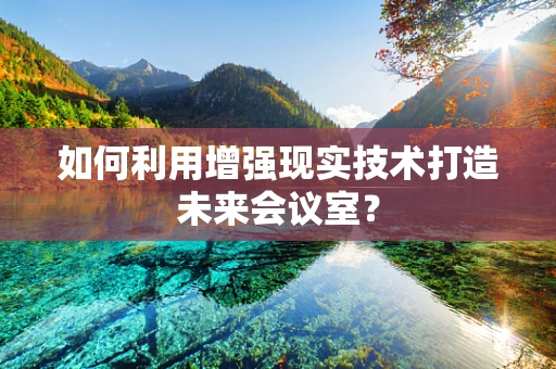 如何利用增强现实技术打造未来会议室？