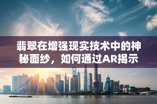 翡翠在增强现实技术中的神秘面纱，如何通过AR揭示其独特魅力？