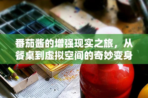番茄酱的增强现实之旅，从餐桌到虚拟空间的奇妙变身