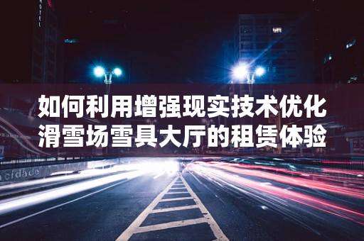 如何利用增强现实技术优化滑雪场雪具大厅的租赁体验？