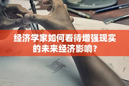 经济学家如何看待增强现实的未来经济影响？