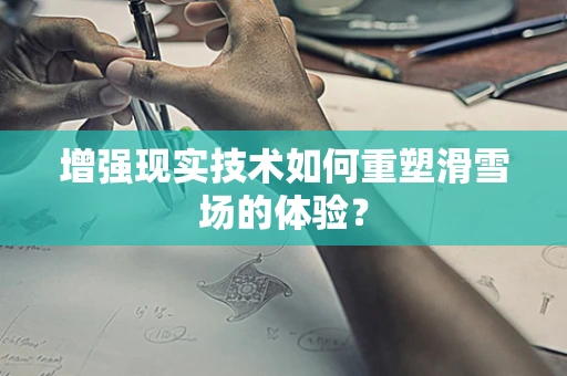 增强现实技术如何重塑滑雪场的体验？