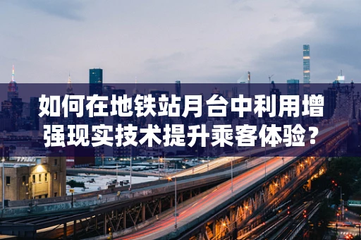 如何在地铁站月台中利用增强现实技术提升乘客体验？