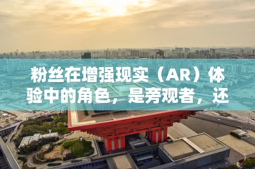 粉丝在增强现实（AR）体验中的角色，是旁观者，还是共创者？