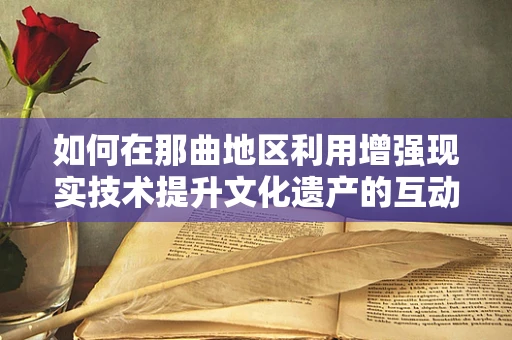 如何在那曲地区利用增强现实技术提升文化遗产的互动体验？