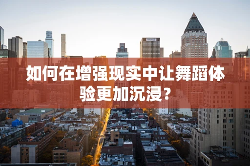 如何在增强现实中让舞蹈体验更加沉浸？