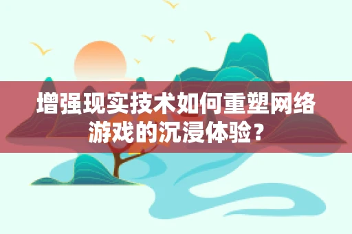 增强现实技术如何重塑网络游戏的沉浸体验？