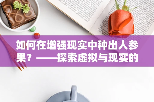 如何在增强现实中种出人参果？——探索虚拟与现实的奇妙融合