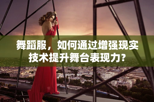 舞蹈服，如何通过增强现实技术提升舞台表现力？