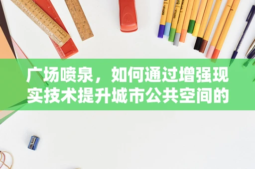 广场喷泉，如何通过增强现实技术提升城市公共空间的互动体验？