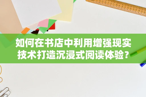 如何在书店中利用增强现实技术打造沉浸式阅读体验？